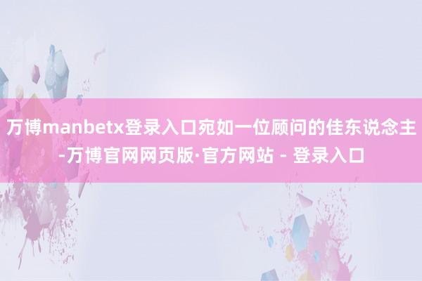 万博manbetx登录入口宛如一位顾问的佳东说念主-万博官网网页版·官方网站 - 登录入口