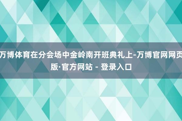 万博体育在分会场中金岭南开班典礼上-万博官网网页版·官方网站 - 登录入口