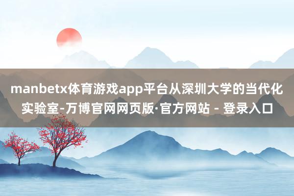 manbetx体育游戏app平台从深圳大学的当代化实验室-万博官网网页版·官方网站 - 登录入口