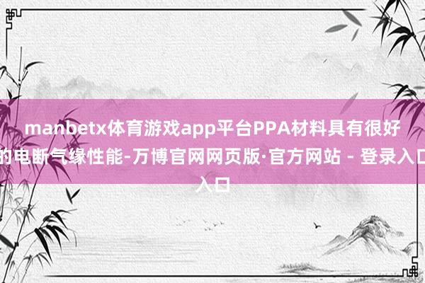 manbetx体育游戏app平台PPA材料具有很好的电断气缘性能-万博官网网页版·官方网站 - 登录入口