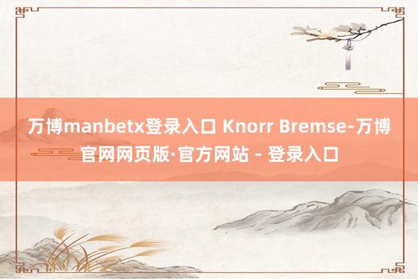 万博manbetx登录入口 Knorr Bremse-万博官网网页版·官方网站 - 登录入口