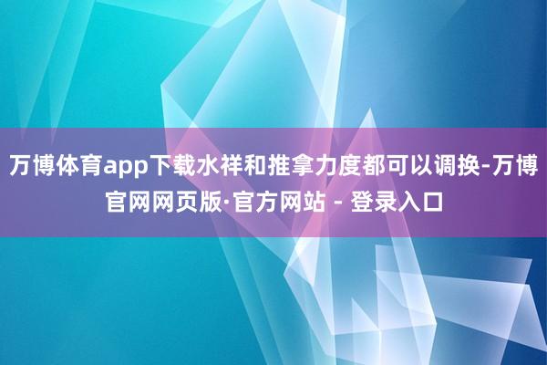 万博体育app下载水祥和推拿力度都可以调换-万博官网网页版·官方网站 - 登录入口