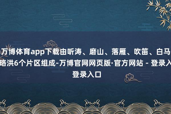 万博体育app下载由听涛、磨山、落雁、吹笛、白马和珞洪6个片区组成-万博官网网页版·官方网站 - 登录入口