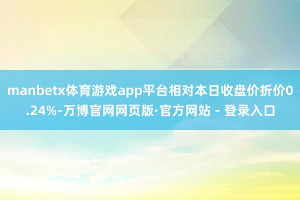 manbetx体育游戏app平台相对本日收盘价折价0.24%-万博官网网页版·官方网站 - 登录入口