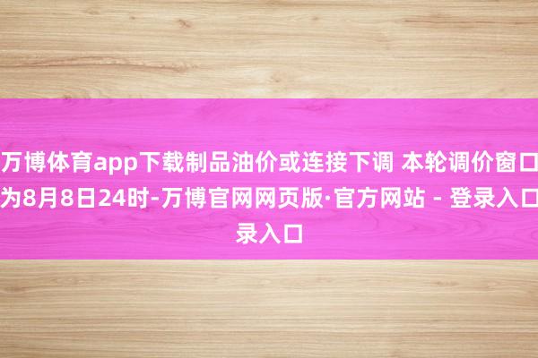 万博体育app下载制品油价或连接下调 本轮调价窗口为8月8日24时-万博官网网页版·官方网站 - 登录入口