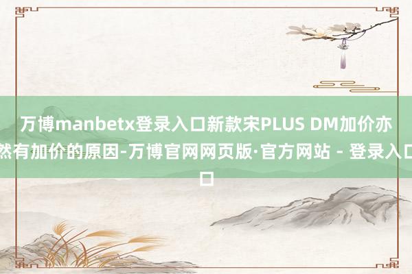 万博manbetx登录入口新款宋PLUS DM加价亦然有加价的原因-万博官网网页版·官方网站 - 登录入口