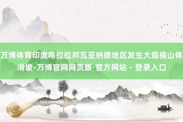 万博体育印度喀拉拉邦瓦亚纳德地区发生大规模山体滑坡-万博官网网页版·官方网站 - 登录入口