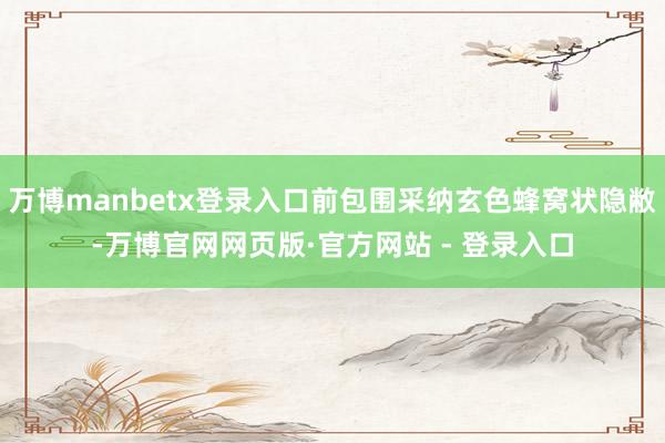 万博manbetx登录入口前包围采纳玄色蜂窝状隐敝-万博官网网页版·官方网站 - 登录入口