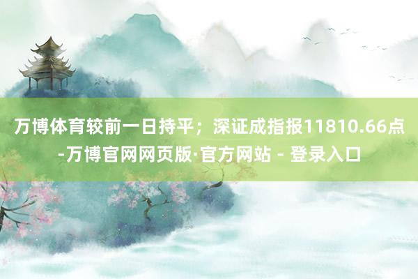 万博体育较前一日持平；深证成指报11810.66点-万博官网网页版·官方网站 - 登录入口