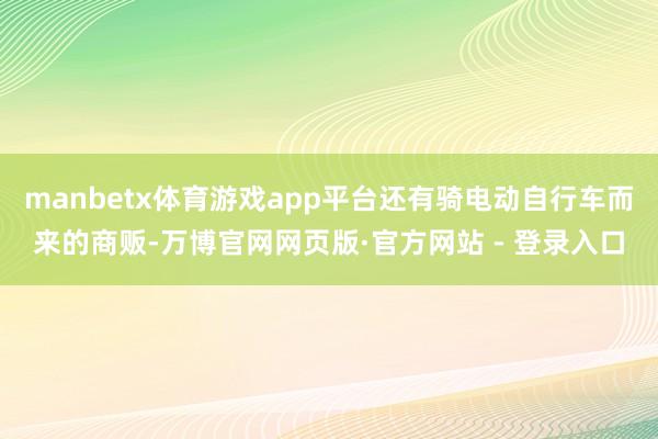 manbetx体育游戏app平台还有骑电动自行车而来的商贩-万博官网网页版·官方网站 - 登录入口