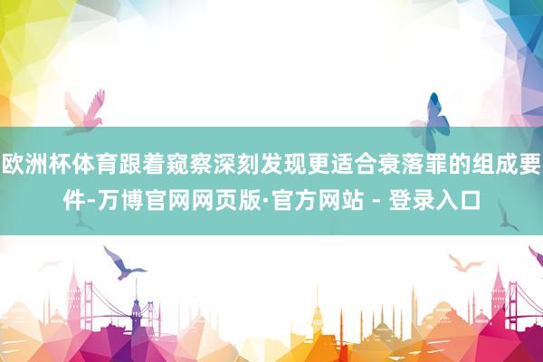 欧洲杯体育跟着窥察深刻发现更适合衰落罪的组成要件-万博官网网页版·官方网站 - 登录入口