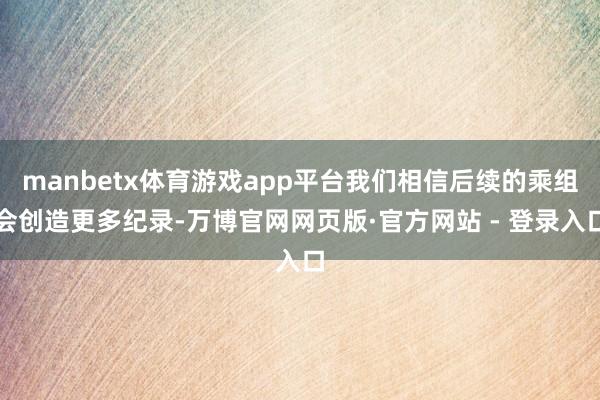 manbetx体育游戏app平台我们相信后续的乘组会创造更多纪录-万博官网网页版·官方网站 - 登录入口