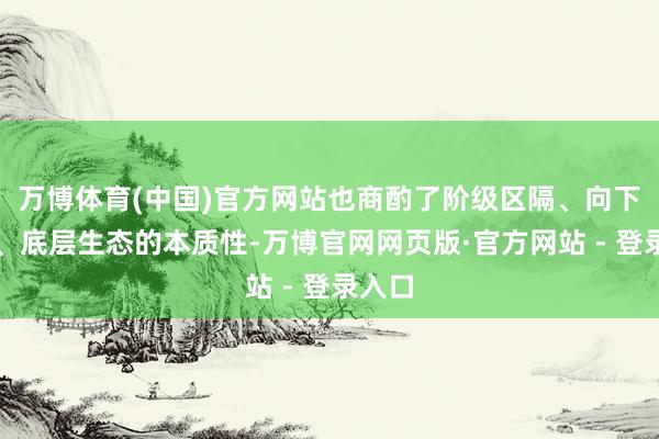 万博体育(中国)官方网站也商酌了阶级区隔、向下兼容、底层生态的本质性-万博官网网页版·官方网站 - 登录入口