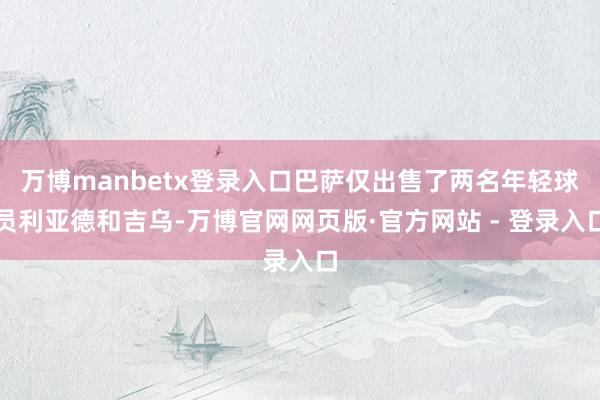 万博manbetx登录入口巴萨仅出售了两名年轻球员利亚德和吉乌-万博官网网页版·官方网站 - 登录入口