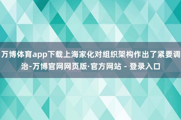 万博体育app下载上海家化对组织架构作出了紧要调治-万博官网网页版·官方网站 - 登录入口