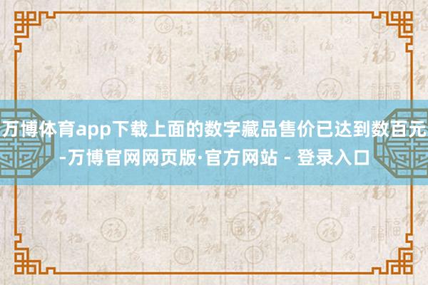 万博体育app下载上面的数字藏品售价已达到数百元-万博官网网页版·官方网站 - 登录入口