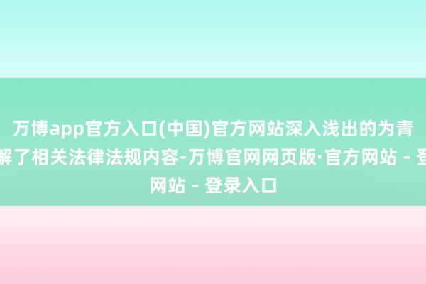 万博app官方入口(中国)官方网站深入浅出的为青少年讲解了相关法律法规内容-万博官网网页版·官方网站 - 登录入口