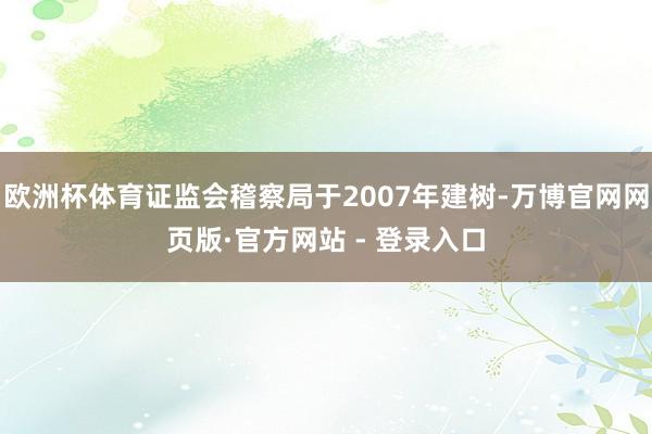 欧洲杯体育证监会稽察局于2007年建树-万博官网网页版·官方网站 - 登录入口