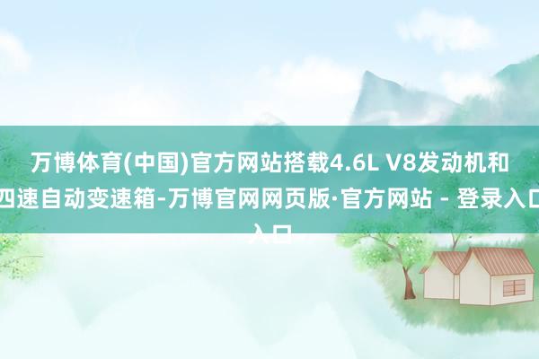 万博体育(中国)官方网站搭载4.6L V8发动机和四速自动变速箱-万博官网网页版·官方网站 - 登录入口