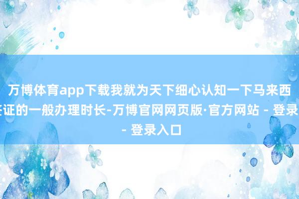 万博体育app下载我就为天下细心认知一下马来西亚签证的一般办理时长-万博官网网页版·官方网站 - 登录入口