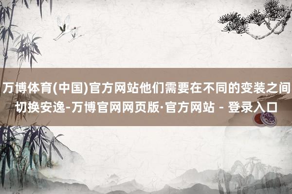 万博体育(中国)官方网站他们需要在不同的变装之间切换安逸-万博官网网页版·官方网站 - 登录入口