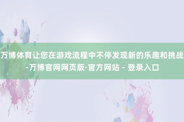 万博体育让您在游戏流程中不停发现新的乐趣和挑战-万博官网网页版·官方网站 - 登录入口