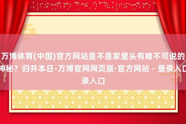 万博体育(中国)官方网站是不是家里头有啥不可说的神秘？归并本日-万博官网网页版·官方网站 - 登录入口