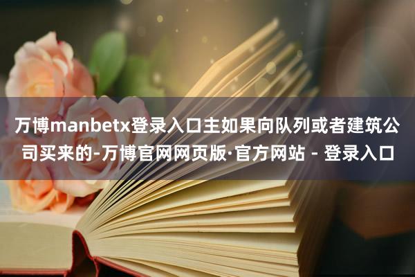 万博manbetx登录入口主如果向队列或者建筑公司买来的-万博官网网页版·官方网站 - 登录入口