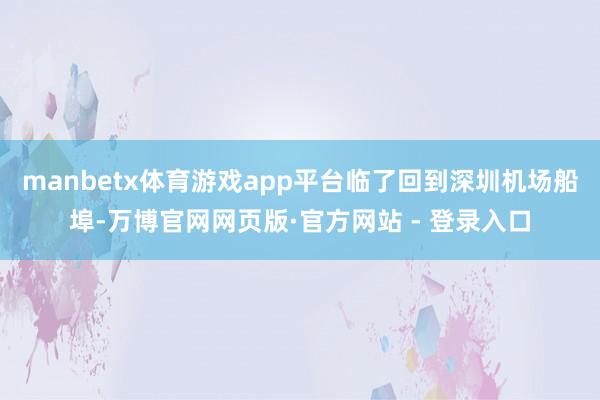 manbetx体育游戏app平台临了回到深圳机场船埠-万博官网网页版·官方网站 - 登录入口