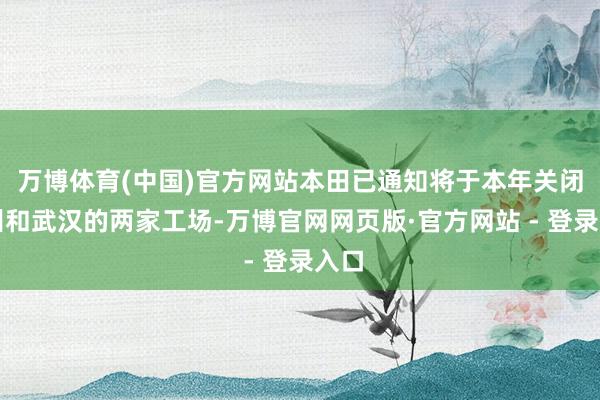 万博体育(中国)官方网站本田已通知将于本年关闭广州和武汉的两家工场-万博官网网页版·官方网站 - 登录入口