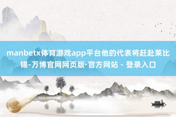 manbetx体育游戏app平台他的代表将赶赴莱比锡-万博官网网页版·官方网站 - 登录入口