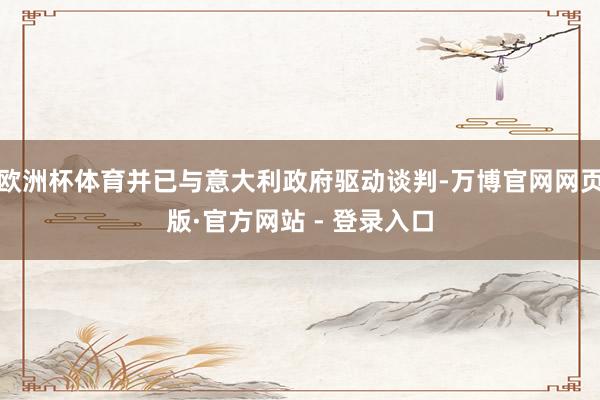 欧洲杯体育并已与意大利政府驱动谈判-万博官网网页版·官方网站 - 登录入口