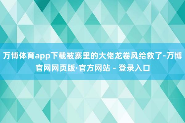 万博体育app下载被寨里的大佬龙卷风给救了-万博官网网页版·官方网站 - 登录入口