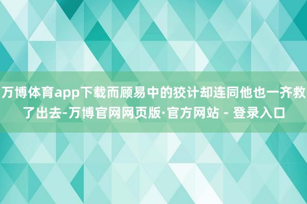 万博体育app下载而顾易中的狡计却连同他也一齐救了出去-万博官网网页版·官方网站 - 登录入口