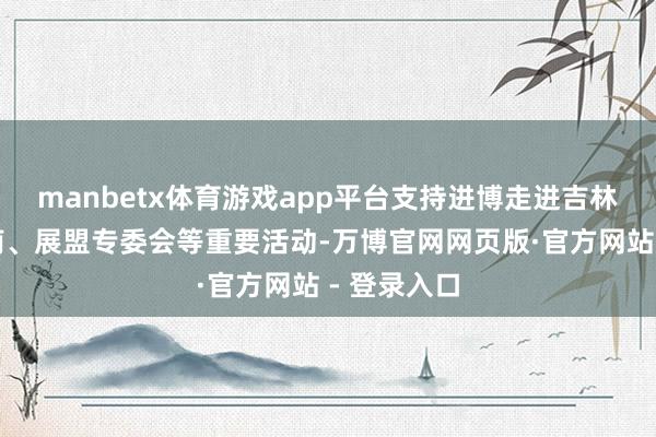 manbetx体育游戏app平台支持进博走进吉林、走进云南、展盟专委会等重要活动-万博官网网页版·官方网站 - 登录入口