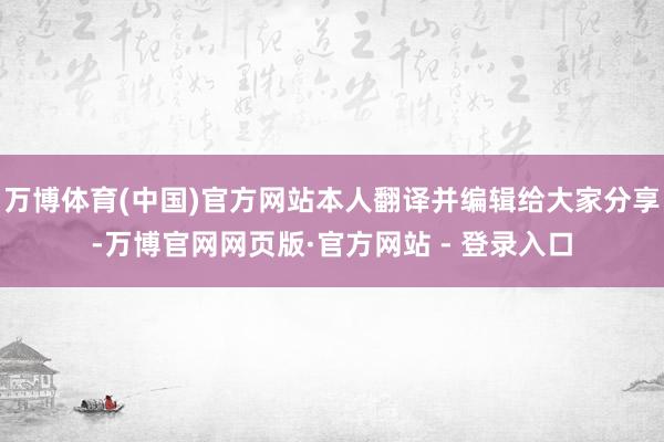 万博体育(中国)官方网站本人翻译并编辑给大家分享-万博官网网页版·官方网站 - 登录入口