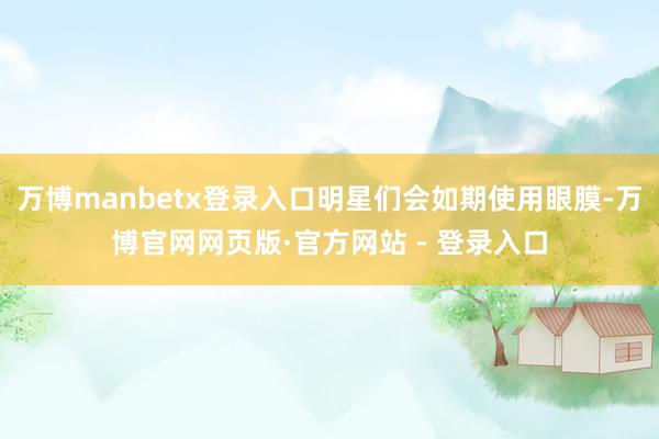 万博manbetx登录入口明星们会如期使用眼膜-万博官网网页版·官方网站 - 登录入口