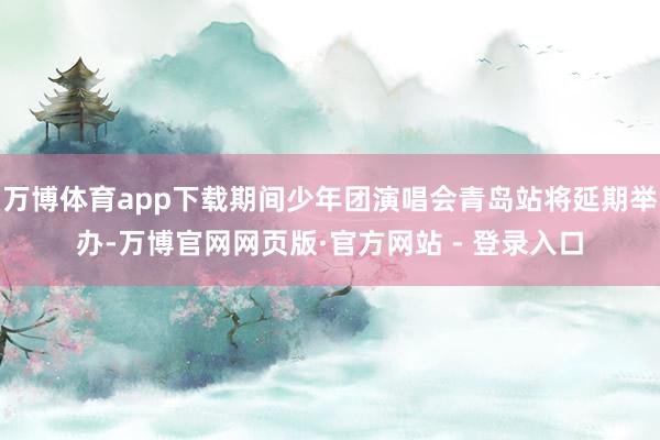 万博体育app下载期间少年团演唱会青岛站将延期举办-万博官网网页版·官方网站 - 登录入口