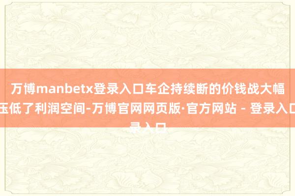 万博manbetx登录入口车企持续断的价钱战大幅压低了利润空间-万博官网网页版·官方网站 - 登录入口