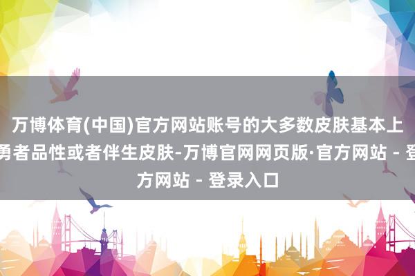 万博体育(中国)官方网站账号的大多数皮肤基本上王人是勇者品性或者伴生皮肤-万博官网网页版·官方网站 - 登录入口