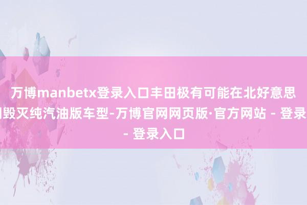 万博manbetx登录入口丰田极有可能在北好意思阛阓毁灭纯汽油版车型-万博官网网页版·官方网站 - 登录入口