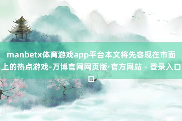 manbetx体育游戏app平台本文将先容现在市面上的热点游戏-万博官网网页版·官方网站 - 登录入口