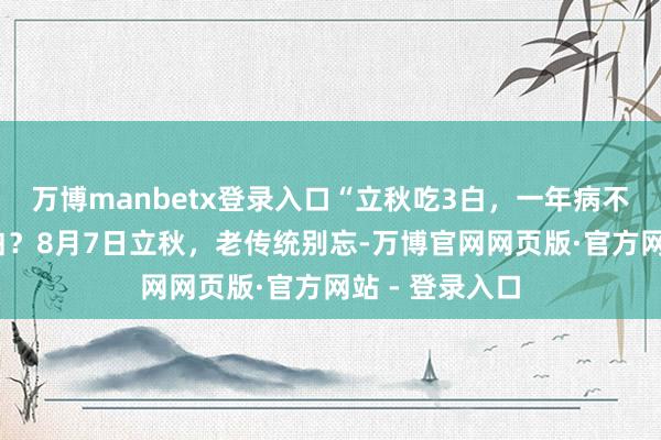 万博manbetx登录入口“立秋吃3白，一年病不来”，指哪3白？8月7日立秋，老传统别忘-万博官网网页版·官方网站 - 登录入口