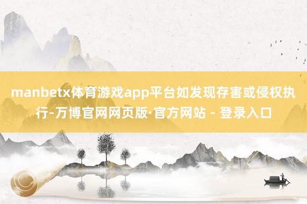 manbetx体育游戏app平台如发现存害或侵权执行-万博官网网页版·官方网站 - 登录入口