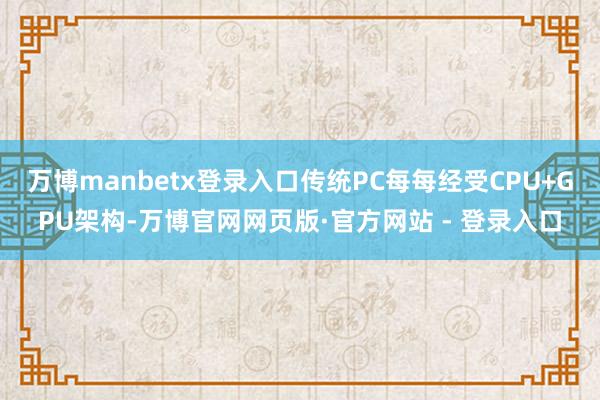 万博manbetx登录入口传统PC每每经受CPU+GPU架构-万博官网网页版·官方网站 - 登录入口