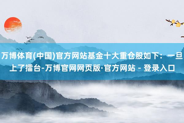 万博体育(中国)官方网站基金十大重仓股如下：一旦上了擂台-万博官网网页版·官方网站 - 登录入口