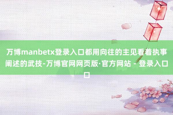 万博manbetx登录入口都用向往的主见看着执事阐述的武技-万博官网网页版·官方网站 - 登录入口