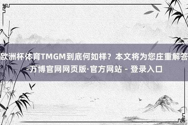 欧洲杯体育TMGM到底何如样？本文将为您庄重解答-万博官网网页版·官方网站 - 登录入口