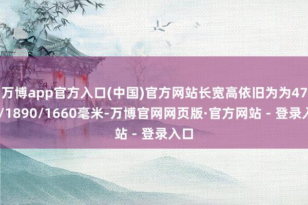 万博app官方入口(中国)官方网站长宽高依旧为为4785/1890/1660毫米-万博官网网页版·官方网站 - 登录入口