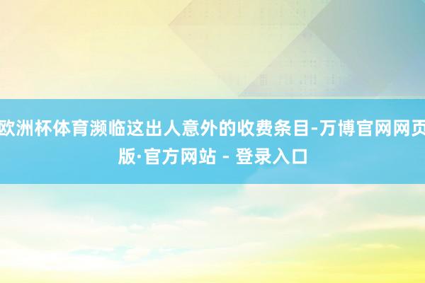 欧洲杯体育濒临这出人意外的收费条目-万博官网网页版·官方网站 - 登录入口